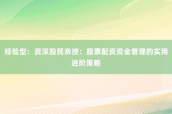 经验型：资深股民亲授：股票配资资金管理的实用进阶策略