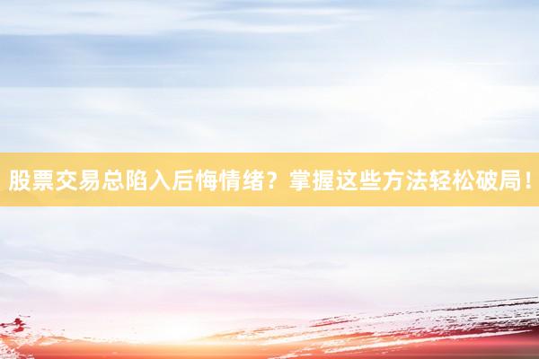 股票交易总陷入后悔情绪？掌握这些方法轻松破局！
