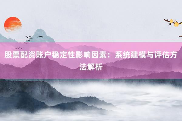 股票配资账户稳定性影响因素：系统建模与评估方法解析