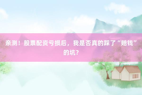 亲测！股票配资亏损后，我是否真的踩了“赔钱”的坑？