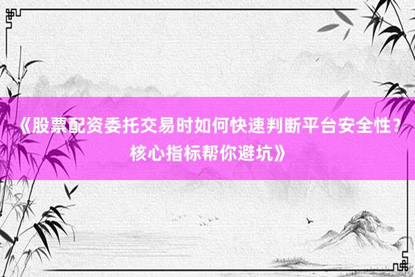 《股票配资委托交易时如何快速判断平台安全性？核心指标帮你避坑》