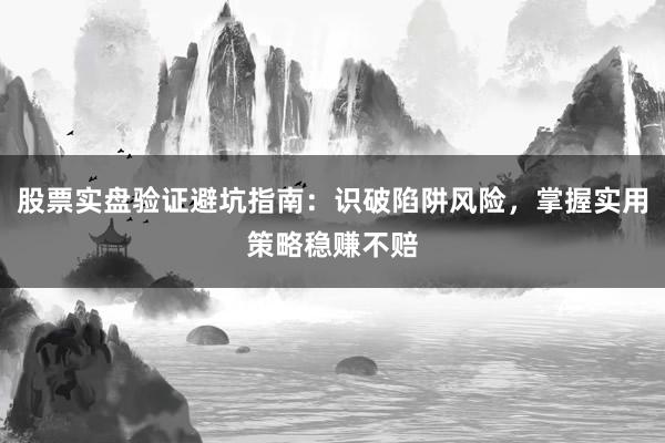 股票实盘验证避坑指南：识破陷阱风险，掌握实用策略稳赚不赔