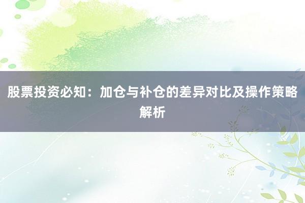 股票投资必知：加仓与补仓的差异对比及操作策略解析