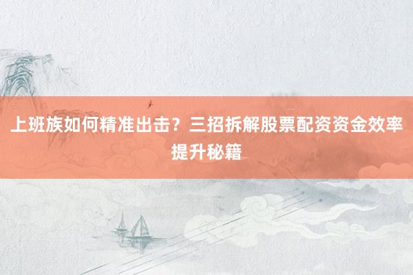 上班族如何精准出击？三招拆解股票配资资金效率提升秘籍