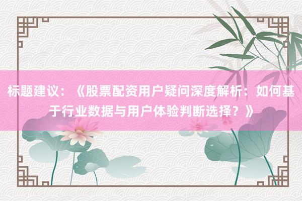 标题建议：《股票配资用户疑问深度解析：如何基于行业数据与用户体验判断选择？》
