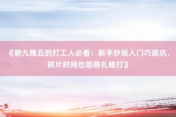 《朝九晚五的打工人必看：新手炒股入门巧避坑，碎片时间也能稳扎稳打》