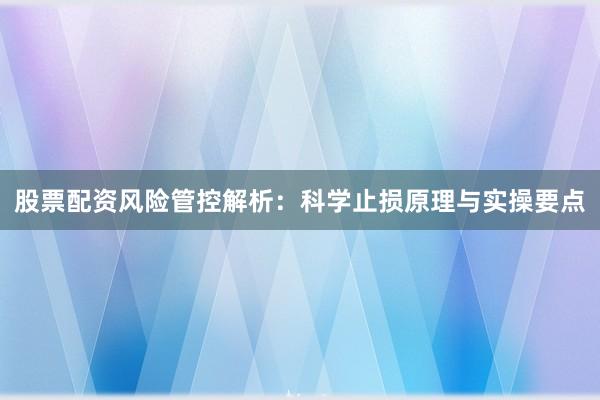 股票配资风险管控解析：科学止损原理与实操要点