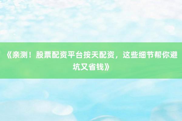 《亲测！股票配资平台按天配资，这些细节帮你避坑又省钱》