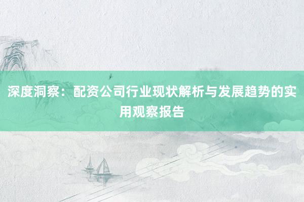 深度洞察：配资公司行业现状解析与发展趋势的实用观察报告