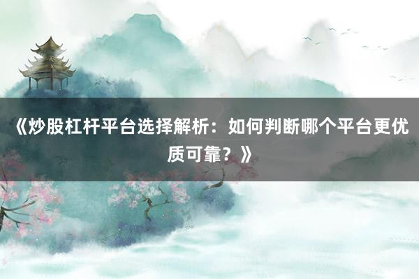 《炒股杠杆平台选择解析：如何判断哪个平台更优质可靠？》