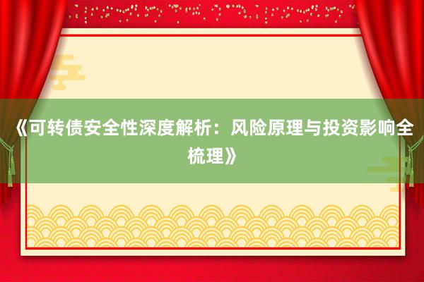 《可转债安全性深度解析：风险原理与投资影响全梳理》
