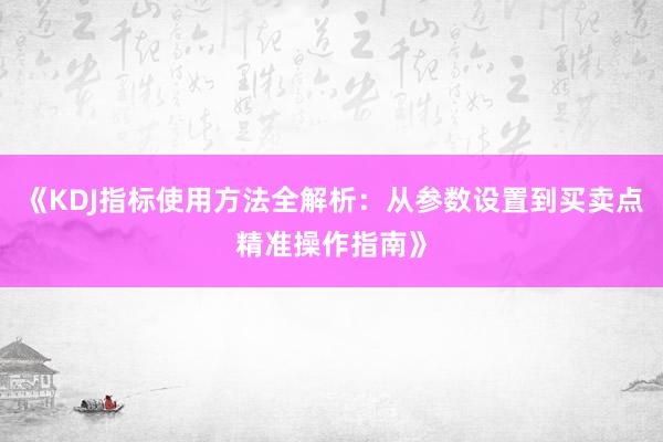 《KDJ指标使用方法全解析：从参数设置到买卖点精准操作指南》