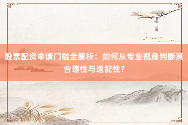 股票配资申请门槛全解析：如何从专业视角判断其合理性与适配性？