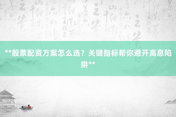 **股票配资方案怎么选？关键指标帮你避开高息陷阱**