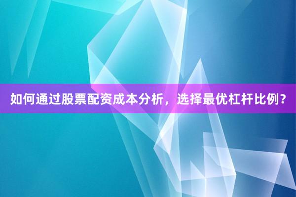 如何通过股票配资成本分析，选择最优杠杆比例？