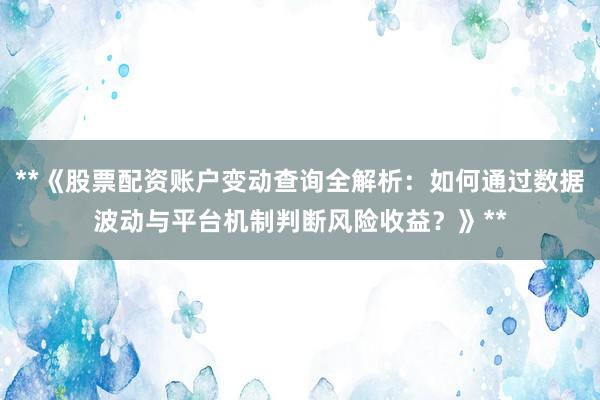 **《股票配资账户变动查询全解析：如何通过数据波动与平台机制判断风险收益？》**