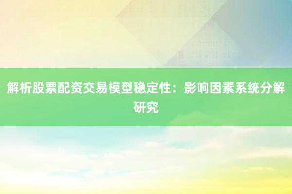 解析股票配资交易模型稳定性：影响因素系统分解研究