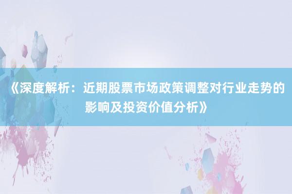 《深度解析：近期股票市场政策调整对行业走势的影响及投资价值分析》