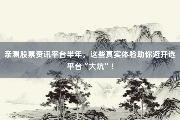亲测股票资讯平台半年,这些真实体验助你避开选平台“大坑”!
