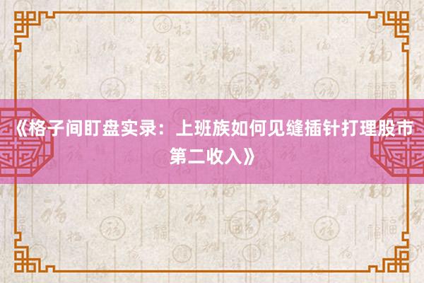 《格子间盯盘实录：上班族如何见缝插针打理股市第二收入》