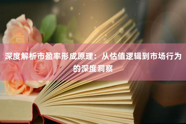 深度解析市盈率形成原理：从估值逻辑到市场行为的深度洞察