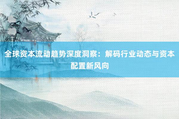 全球资本流动趋势深度洞察：解码行业动态与资本配置新风向