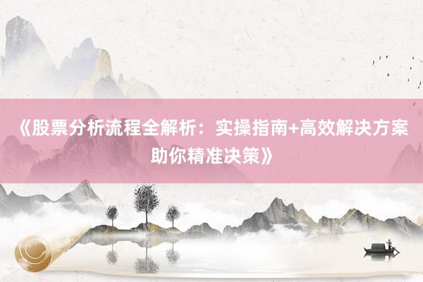 《股票分析流程全解析：实操指南+高效解决方案助你精准决策》
