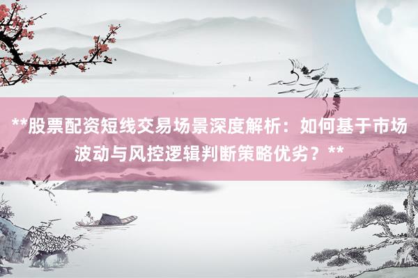 **股票配资短线交易场景深度解析：如何基于市场波动与风控逻辑判断策略优劣？**