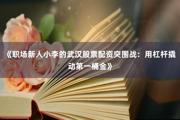 《职场新人小李的武汉股票配资突围战:用杠杆撬动第一桶金》