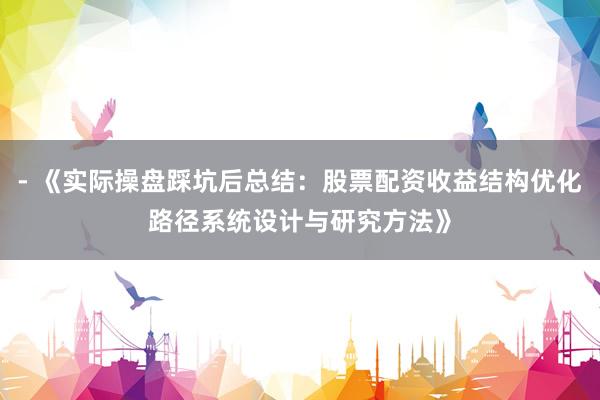 - 《实际操盘踩坑后总结：股票配资收益结构优化路径系统设计与研究方法》