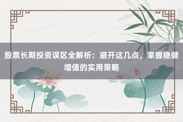 股票长期投资误区全解析：避开这几点，掌握稳健增值的实用策略