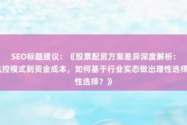 SEO标题建议：《股票配资方案差异深度解析：从风控模式到资金成本，如何基于行业实态做出理性选择？》