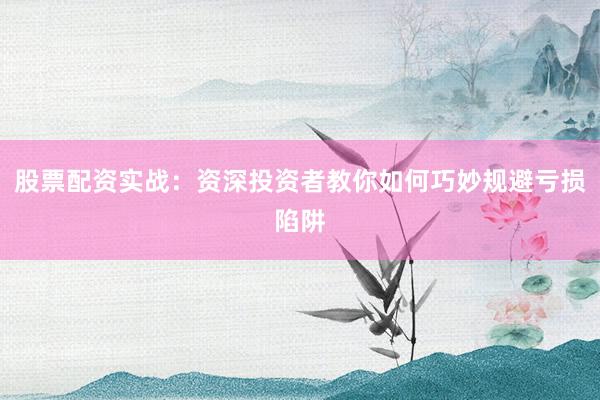 股票配资实战：资深投资者教你如何巧妙规避亏损陷阱