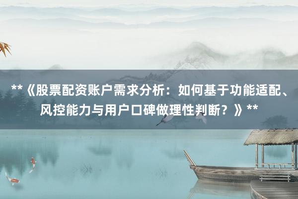 **《股票配资账户需求分析：如何基于功能适配、风控能力与用户口碑做理性判断？》**