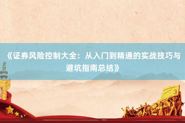 《证券风险控制大全：从入门到精通的实战技巧与避坑指南总结》