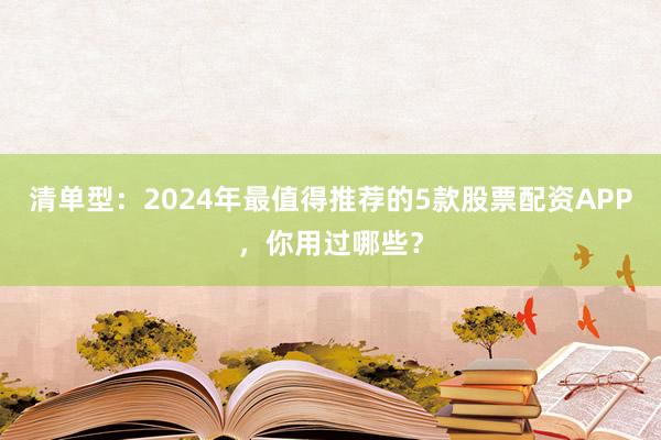 清单型：2024年最值得推荐的5款股票配资APP，你用过哪些？