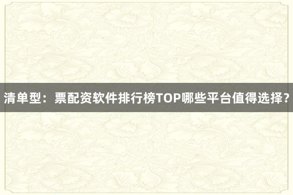 清单型：票配资软件排行榜TOP哪些平台值得选择？