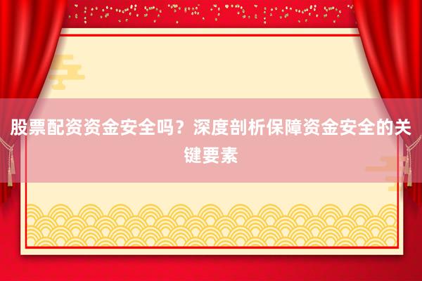 股票配资资金安全吗？深度剖析保障资金安全的关键要素