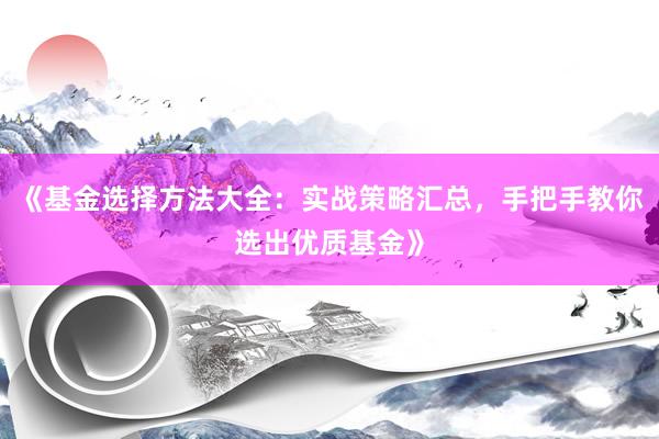 《基金选择方法大全：实战策略汇总，手把手教你选出优质基金》