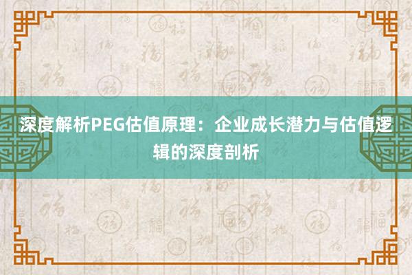 深度解析PEG估值原理：企业成长潜力与估值逻辑的深度剖析