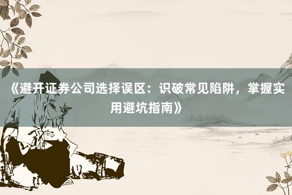 《避开证券公司选择误区：识破常见陷阱，掌握实用避坑指南》