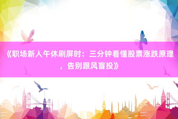 《职场新人午休刷屏时：三分钟看懂股票涨跌原理，告别跟风盲投》