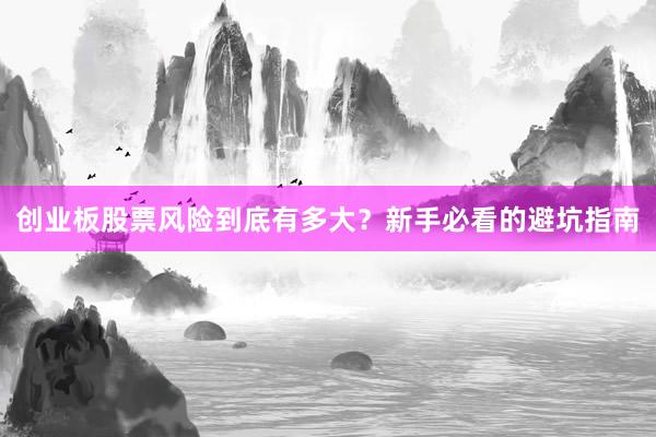 创业板股票风险到底有多大？新手必看的避坑指南