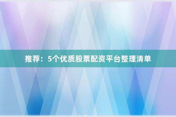 推荐：5个优质股票配资平台整理清单