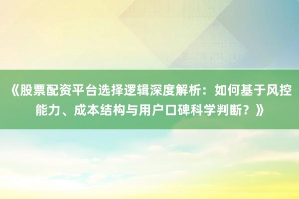 《股票配资平台选择逻辑深度解析：如何基于风控能力、成本结构与用户口碑科学判断？》