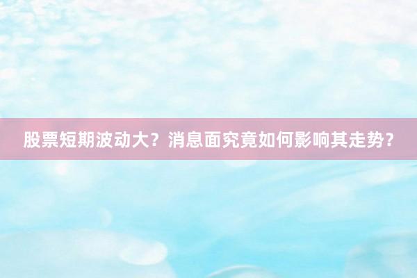 股票短期波动大？消息面究竟如何影响其走势？