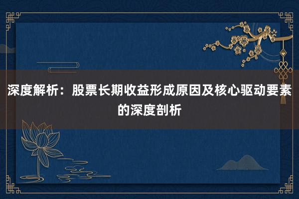 深度解析：股票长期收益形成原因及核心驱动要素的深度剖析