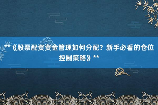 **《股票配资资金管理如何分配？新手必看的仓位控制策略》**