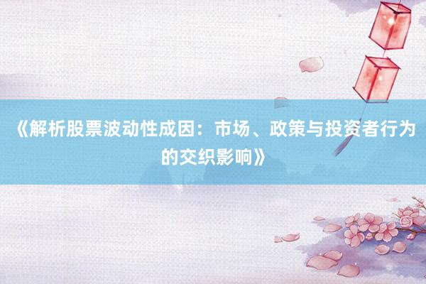 《解析股票波动性成因：市场、政策与投资者行为的交织影响》