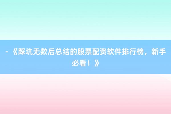 - 《踩坑无数后总结的股票配资软件排行榜，新手必看！》